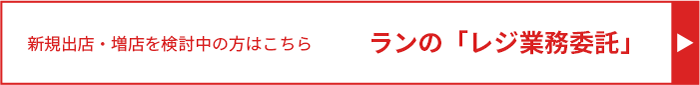 新規出店・増店を検討中の方はこちら ランの「レジ業務委託」