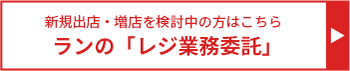 新規出店・増店を検討中の方はこちら ランの「レジ業務委託」